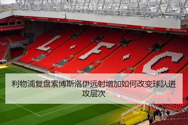 利物浦复盘索博斯洛伊远射增加如何改变球队进攻层次
