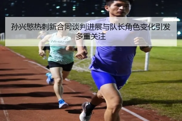 孙兴慜热刺新合同谈判进展与队长角色变化引发多重关注