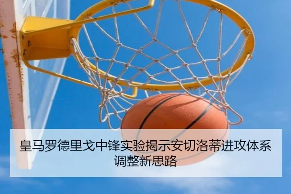 皇马罗德里戈中锋实验揭示安切洛蒂进攻体系调整新思路