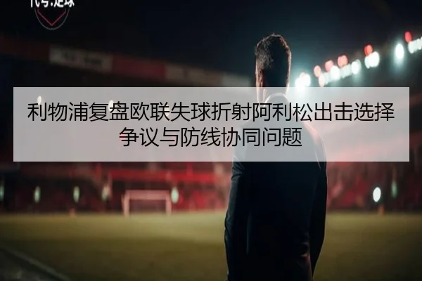 利物浦复盘欧联失球折射阿利松出击选择争议与防线协同问题