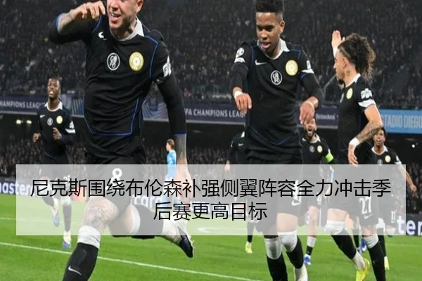 尼克斯围绕布伦森补强侧翼阵容全力冲击季后赛更高目标